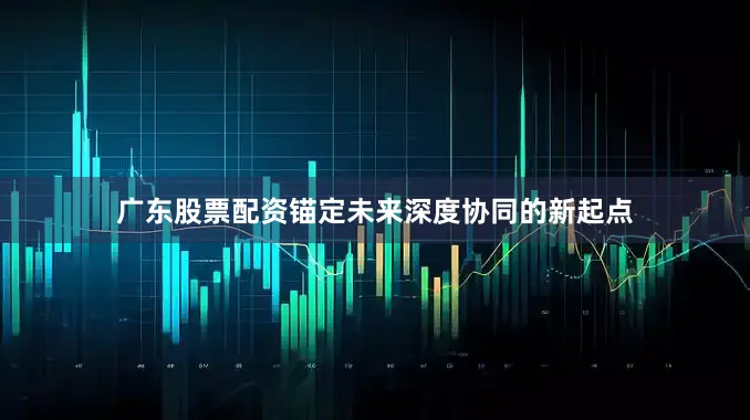 广东股票配资锚定未来深度协同的新起点