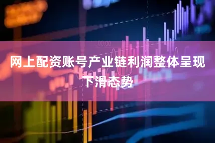 网上配资账号产业链利润整体呈现下滑态势