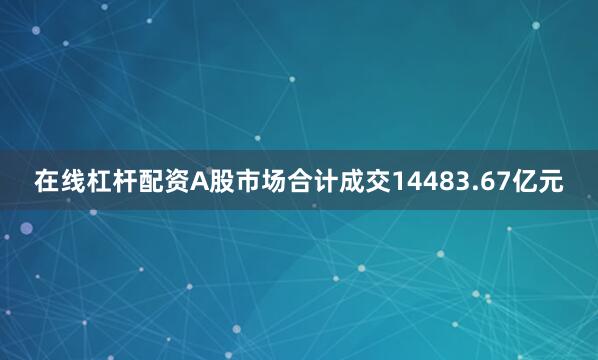 在线杠杆配资A股市场合计成交14483.67亿元