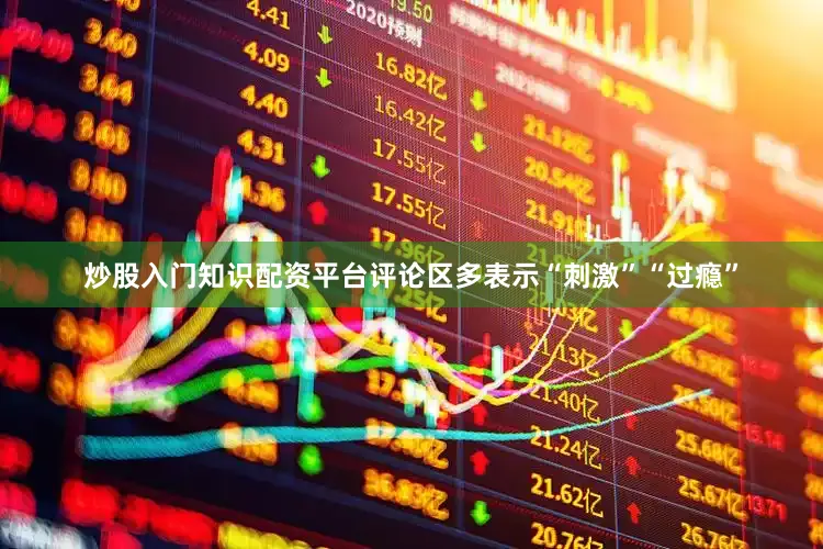 炒股入门知识配资平台评论区多表示“刺激”“过瘾”