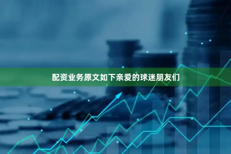 配资业务原文如下亲爱的球迷朋友们