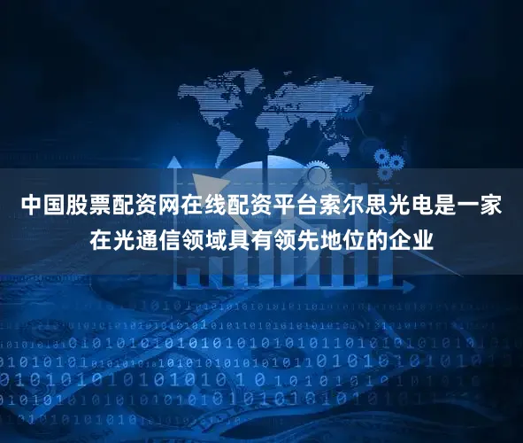 中国股票配资网在线配资平台索尔思光电是一家在光通信领域具有领先地位的企业