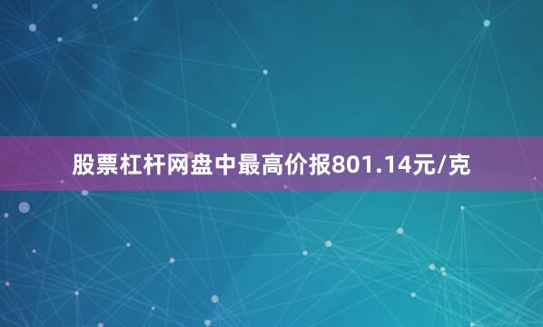 股票杠杆网盘中最高价报801.14元/克