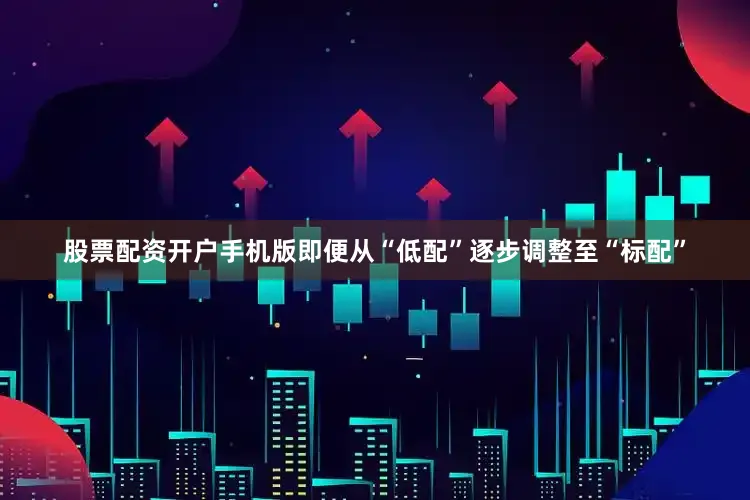 股票配资开户手机版即便从“低配”逐步调整至“标配”
