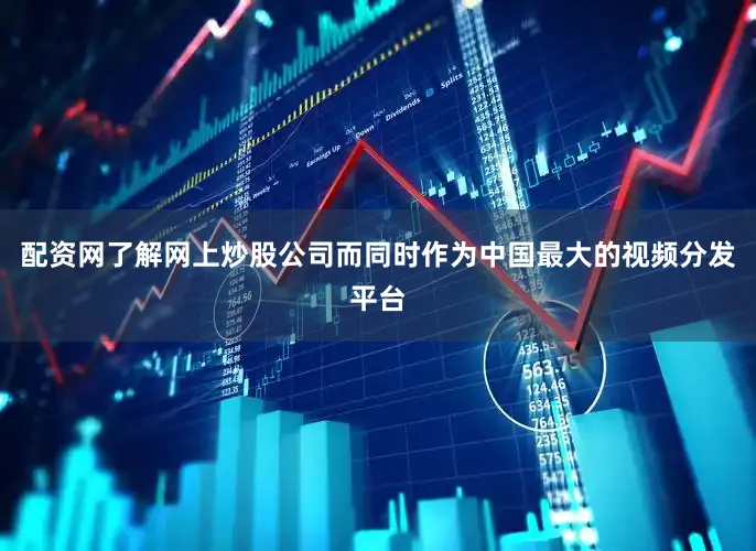 配资网了解网上炒股公司而同时作为中国最大的视频分发平台