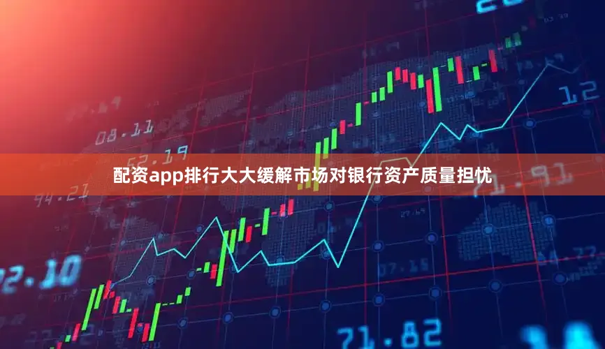 配资app排行大大缓解市场对银行资产质量担忧