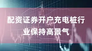 配资证券开户充电桩行业保持高景气