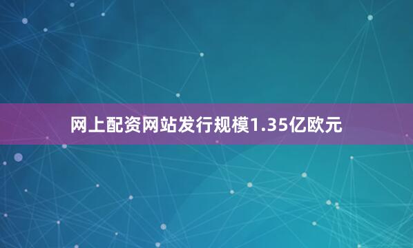 网上配资网站发行规模1.35亿欧元