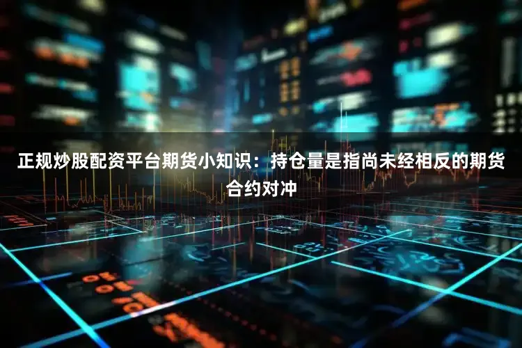 正规炒股配资平台期货小知识：持仓量是指尚未经相反的期货合约对冲