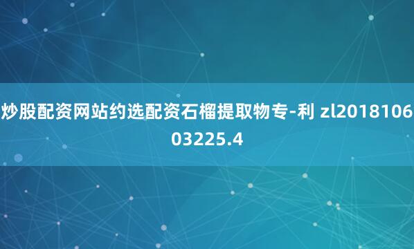 炒股配资网站约选配资石榴提取物专-利 zl201810603225.4