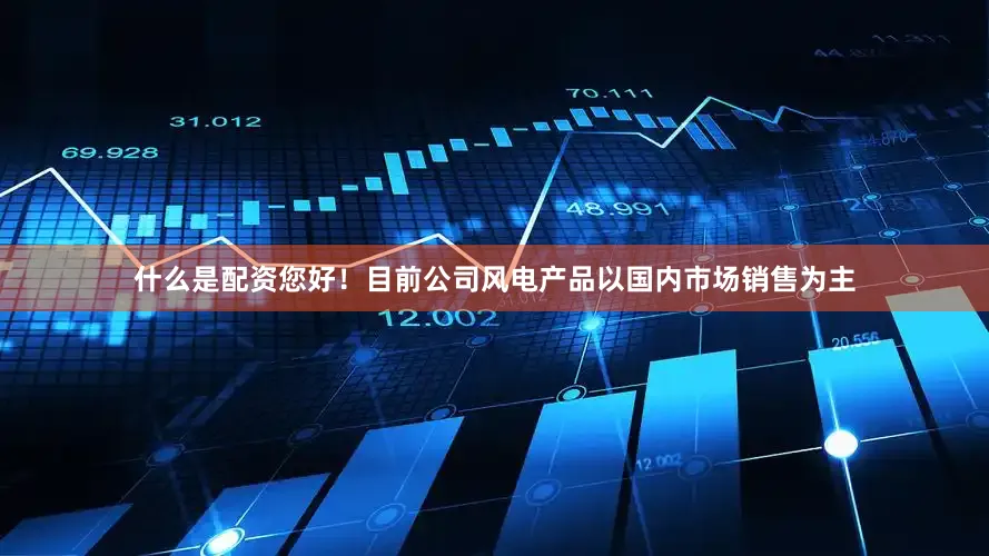 什么是配资您好！目前公司风电产品以国内市场销售为主