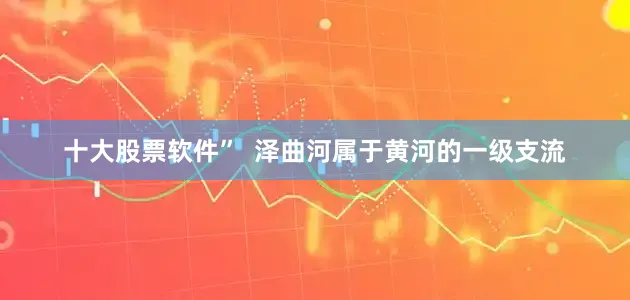 十大股票软件”  泽曲河属于黄河的一级支流