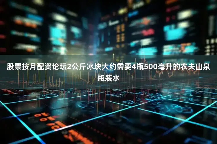 股票按月配资论坛2公斤冰块大约需要4瓶500毫升的农夫山泉瓶装水