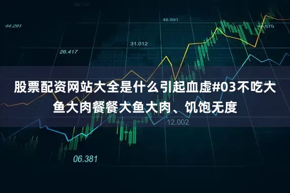 股票配资网站大全是什么引起血虚#03不吃大鱼大肉餐餐大鱼大肉、饥饱无度