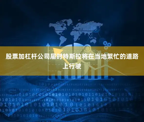 股票加杠杆公司届时特斯拉将在当地繁忙的道路上行驶