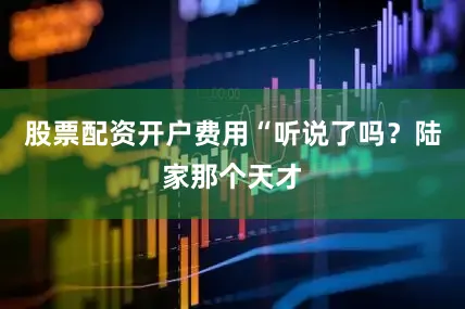 股票配资开户费用“听说了吗？陆家那个天才