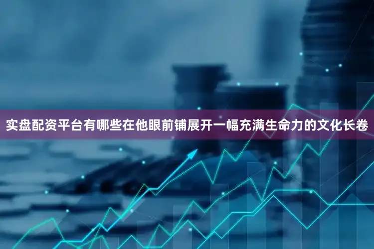 实盘配资平台有哪些在他眼前铺展开一幅充满生命力的文化长卷