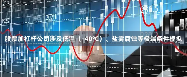 股票加杠杆公司涉及低温（-40℃）、盐雾腐蚀等极端条件模拟
