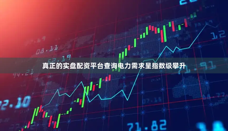 真正的实盘配资平台查询电力需求呈指数级攀升