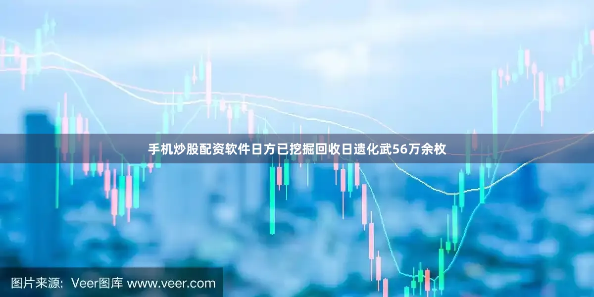 手机炒股配资软件日方已挖掘回收日遗化武56万余枚