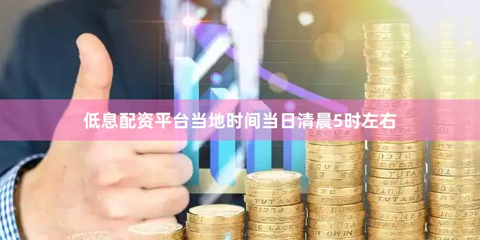 低息配资平台当地时间当日清晨5时左右
