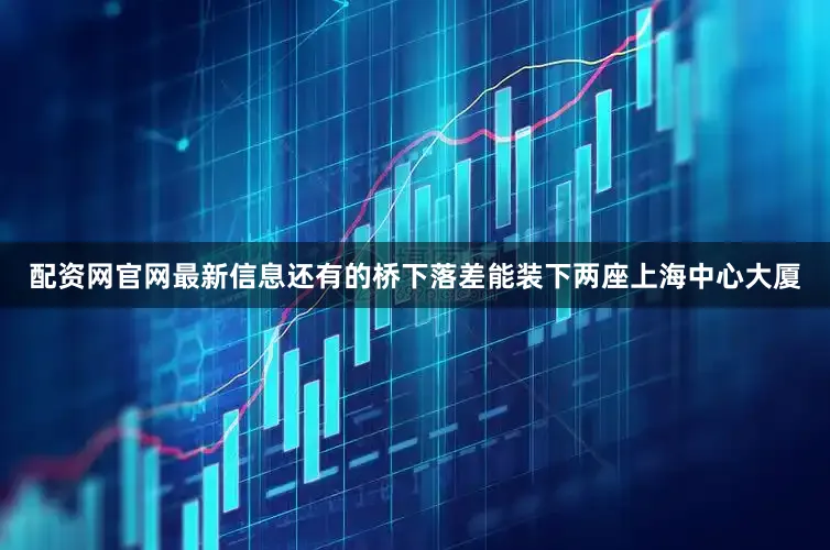 配资网官网最新信息还有的桥下落差能装下两座上海中心大厦