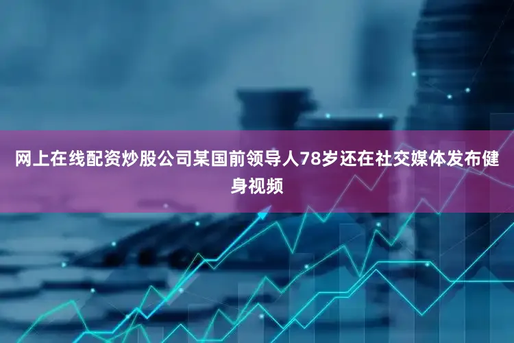 网上在线配资炒股公司某国前领导人78岁还在社交媒体发布健身视频