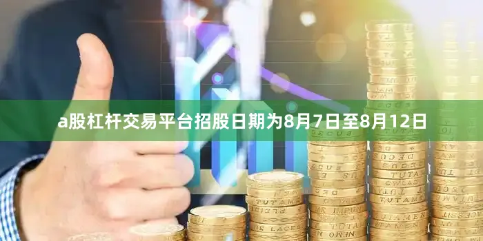 a股杠杆交易平台招股日期为8月7日至8月12日