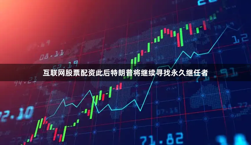 互联网股票配资此后特朗普将继续寻找永久继任者
