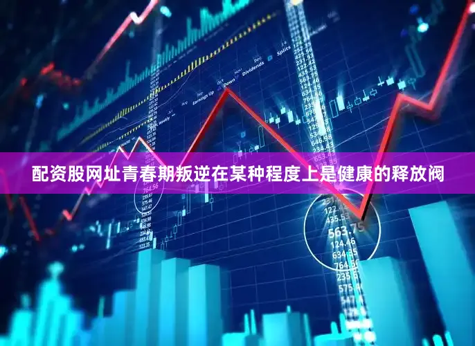 配资股网址青春期叛逆在某种程度上是健康的释放阀