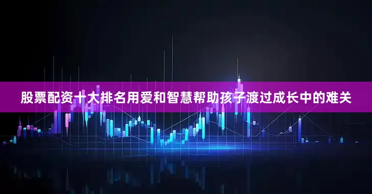 股票配资十大排名用爱和智慧帮助孩子渡过成长中的难关