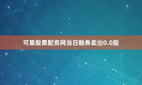 可靠股票配资网当日融券卖出0.0股