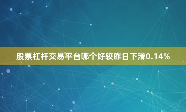 股票杠杆交易平台哪个好较昨日下滑0.14%