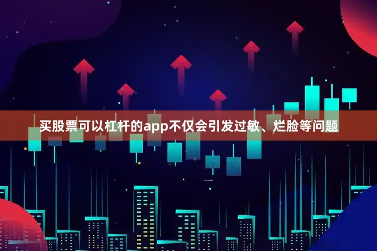买股票可以杠杆的app不仅会引发过敏、烂脸等问题