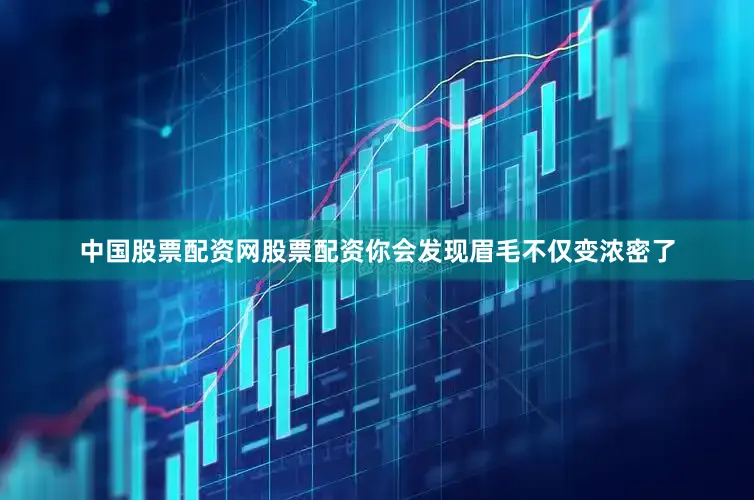 中国股票配资网股票配资你会发现眉毛不仅变浓密了