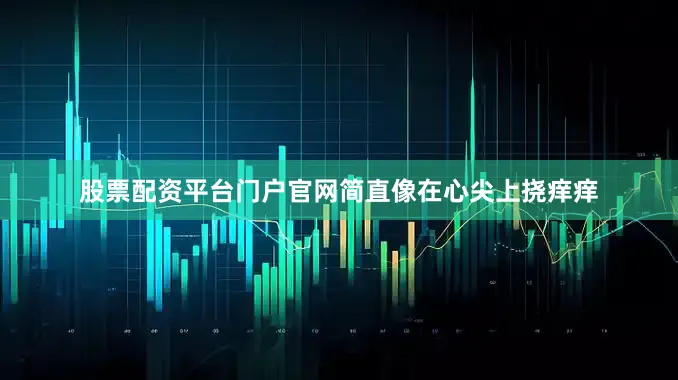 股票配资平台门户官网简直像在心尖上挠痒痒