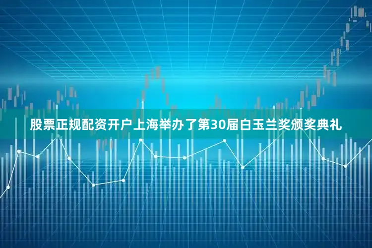 股票正规配资开户上海举办了第30届白玉兰奖颁奖典礼