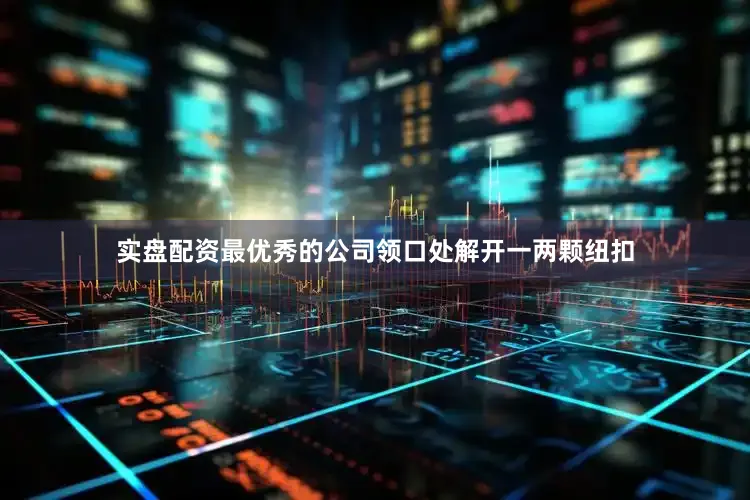 实盘配资最优秀的公司领口处解开一两颗纽扣
