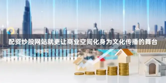 配资炒股网站就更让商业空间化身为文化传播的舞台