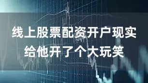 线上股票配资开户现实给他开了个大玩笑